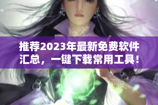 推荐2023年最新免费软件汇总，一键下载常用工具！
