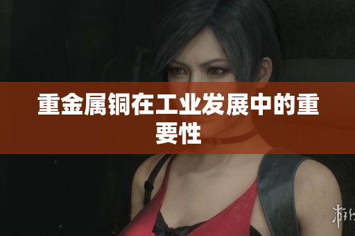 重金属铜在工业发展中的重要性