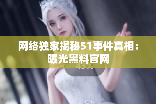 网络独家揭秘51事件真相：曝光黑料官网