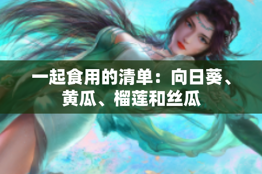 一起食用的清单：向日葵、黄瓜、榴莲和丝瓜