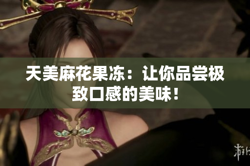 天美麻花果冻：让你品尝极致口感的美味！