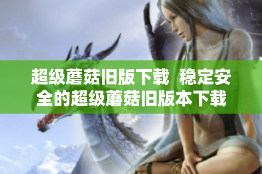 超级蘑菇旧版下载  稳定安全的超级蘑菇旧版本下载