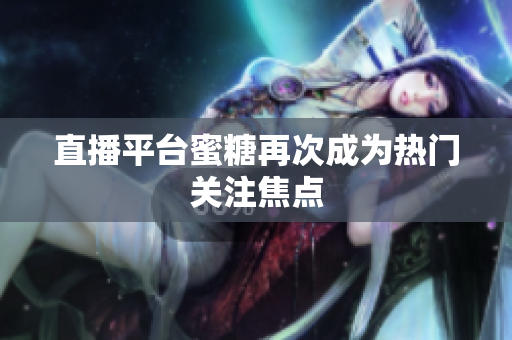 直播平台蜜糖再次成为热门关注焦点