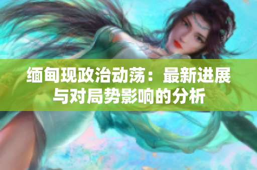 缅甸现政治动荡：最新进展与对局势影响的分析