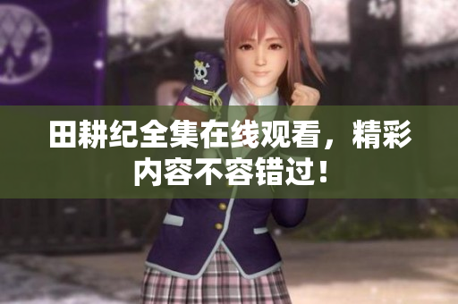 田耕纪全集在线观看，精彩内容不容错过！