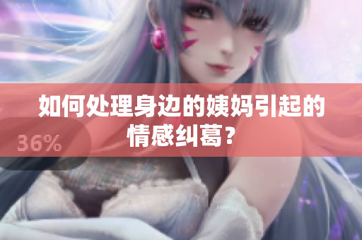 如何处理身边的姨妈引起的情感纠葛？