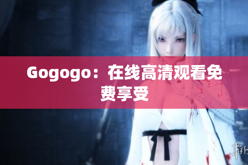 Gogogo：在线高清观看免费享受