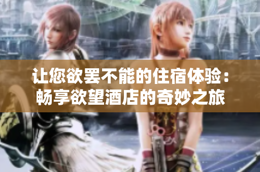 让您欲罢不能的住宿体验：畅享欲望酒店的奇妙之旅