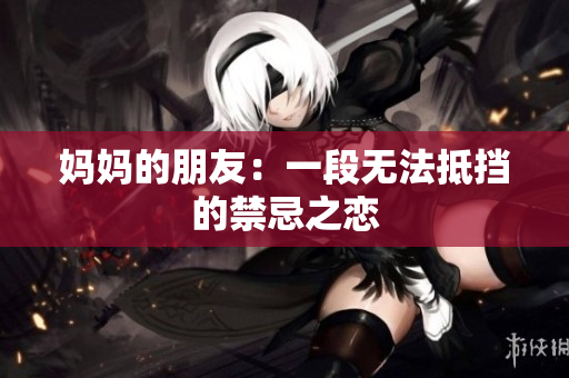 妈妈的朋友：一段无法抵挡的禁忌之恋