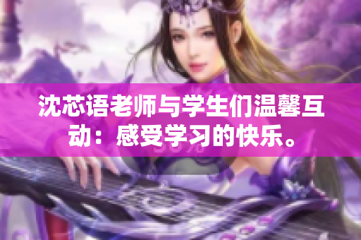沈芯语老师与学生们温馨互动：感受学习的快乐。