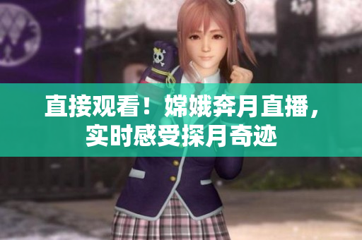 直接观看！嫦娥奔月直播，实时感受探月奇迹