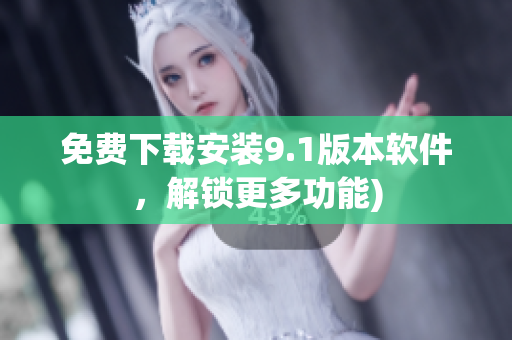 免费下载安装9.1版本软件，解锁更多功能)