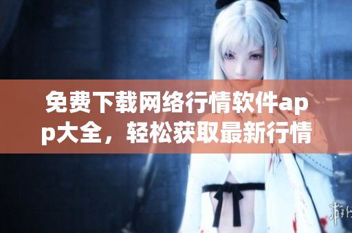 免费下载网络行情软件app大全，轻松获取最新行情信息