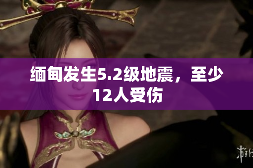 缅甸发生5.2级地震，至少12人受伤