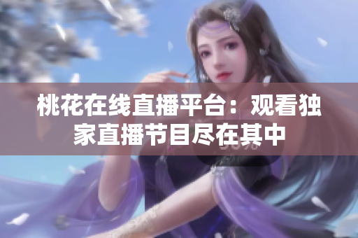 桃花在线直播平台：观看独家直播节目尽在其中