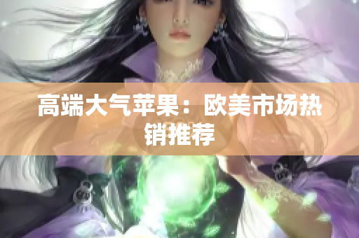 高端大气苹果：欧美市场热销推荐