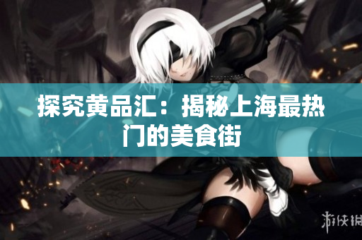 探究黄品汇：揭秘上海最热门的美食街