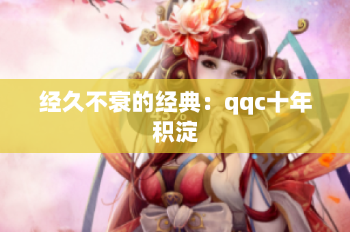 经久不衰的经典：qqc十年积淀
