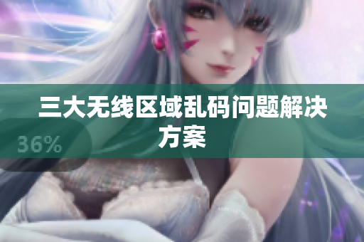 三大无线区域乱码问题解决方案