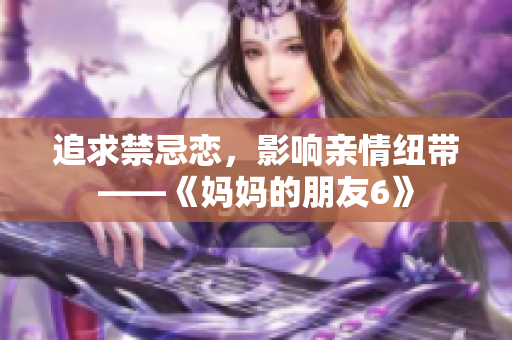 追求禁忌恋，影响亲情纽带——《妈妈的朋友6》