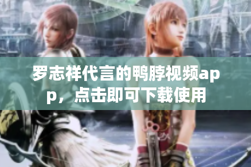 罗志祥代言的鸭脖视频app，点击即可下载使用