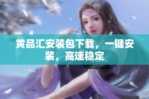 黄品汇安装包下载，一键安装，高速稳定