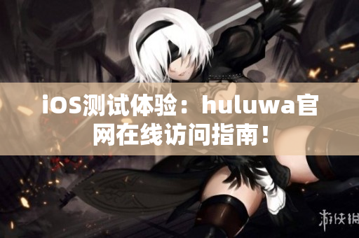 iOS测试体验：huluwa官网在线访问指南！