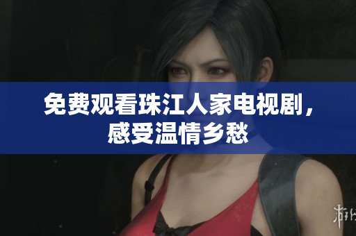 免费观看珠江人家电视剧，感受温情乡愁
