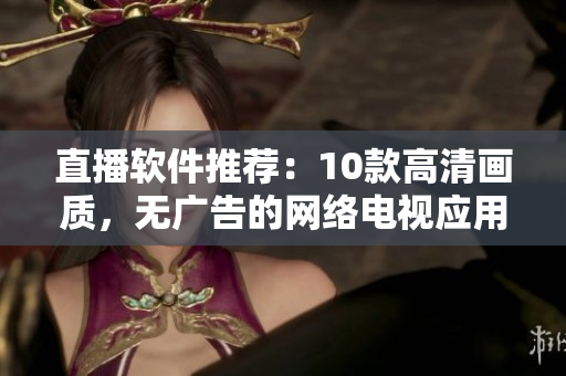 直播软件推荐：10款高清画质，无广告的网络电视应用