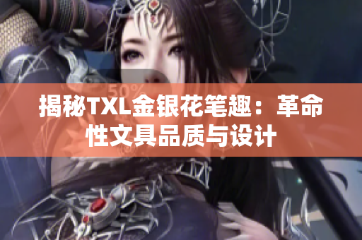 揭秘TXL金银花笔趣：革命性文具品质与设计