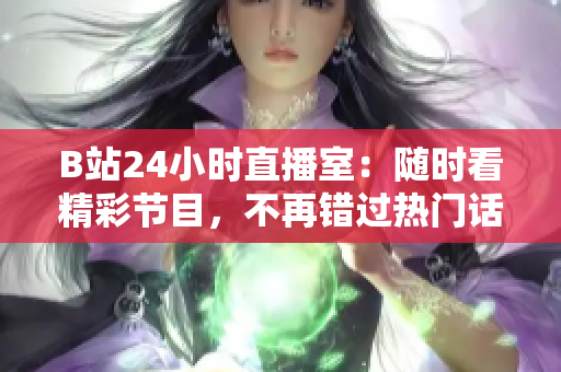 B站24小时直播室：随时看精彩节目，不再错过热门话题