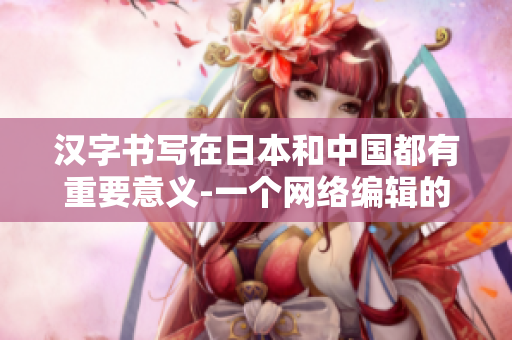 汉字书写在日本和中国都有重要意义-一个网络编辑的观点