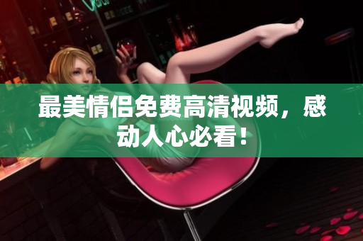 最美情侣免费高清视频，感动人心必看！