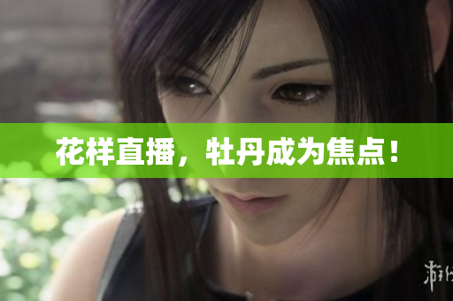 花样直播，牡丹成为焦点！