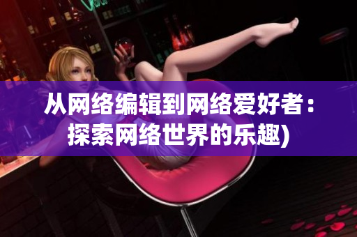 从网络编辑到网络爱好者：探索网络世界的乐趣)