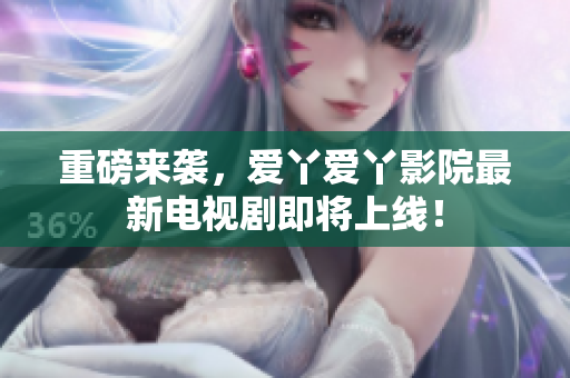 重磅来袭，爱丫爱丫影院最新电视剧即将上线！