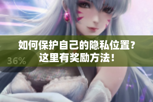 如何保护自己的隐私位置？这里有奖励方法！