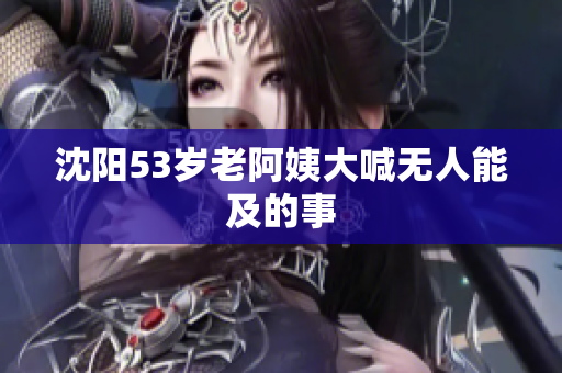 沈阳53岁老阿姨大喊无人能及的事