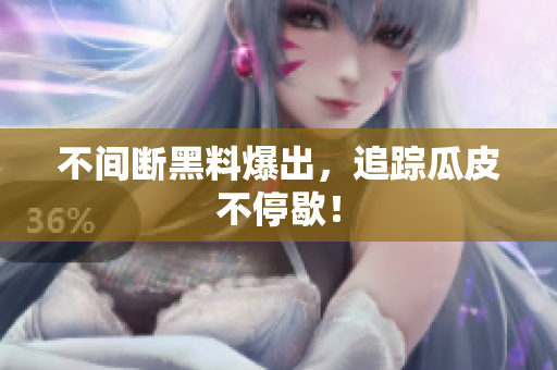 不间断黑料爆出，追踪瓜皮不停歇！