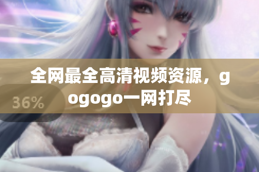 全网最全高清视频资源，gogogo一网打尽