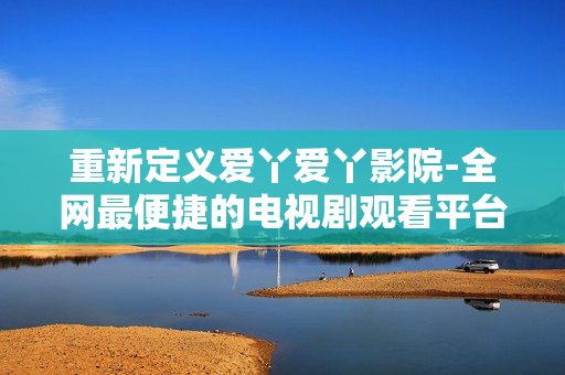 重新定义爱丫爱丫影院-全网最便捷的电视剧观看平台
