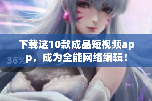 下载这10款成品短视频app，成为全能网络编辑！
