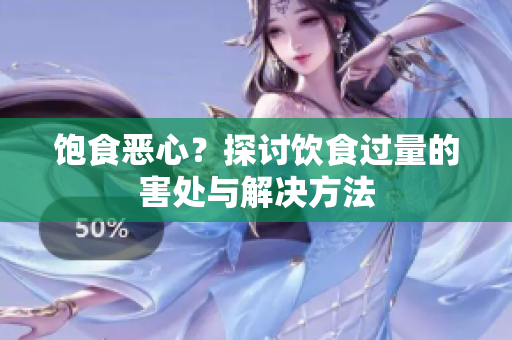 饱食恶心？探讨饮食过量的害处与解决方法