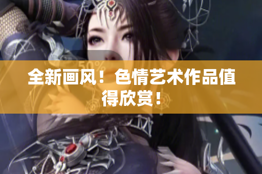 全新画风！色情艺术作品值得欣赏！