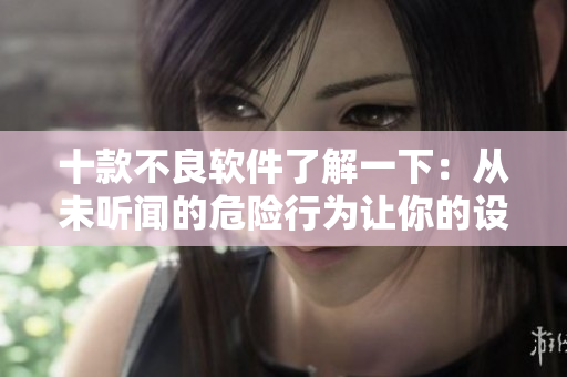 十款不良软件了解一下：从未听闻的危险行为让你的设备遭殃！