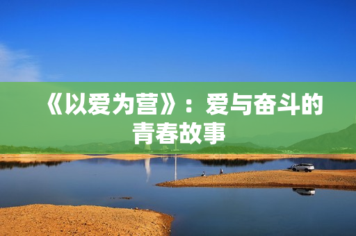 《以爱为营》：爱与奋斗的青春故事