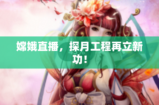 嫦娥直播，探月工程再立新功！