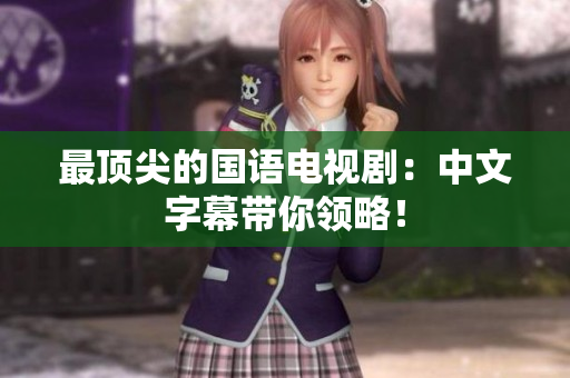最顶尖的国语电视剧：中文字幕带你领略！