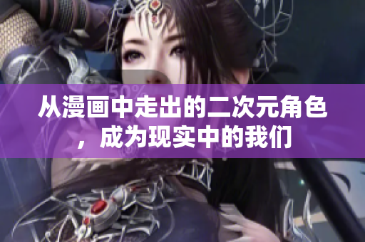 从漫画中走出的二次元角色，成为现实中的我们