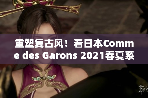 重塑复古风！看日本Comme des Garons 2021春夏系列